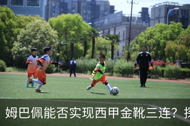 姆巴佩能否实现西甲金靴三连？探讨皇马夺冠的微妙数据